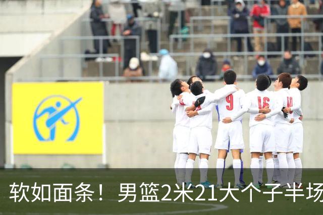 软如面条！男篮2米21大个子半场0板全场0分，球迷：凭什么不带周琦？